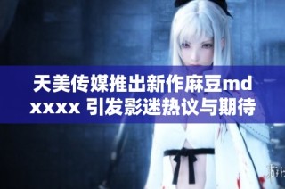 天美传媒推出新作麻豆mdxxxx 引发影迷热议与期待