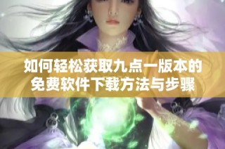 如何轻松获取九点一版本的免费软件下载方法与步骤