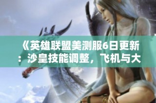 《英雄联盟美测服6日更新：沙皇技能调整，飞机与大树迎来削弱》