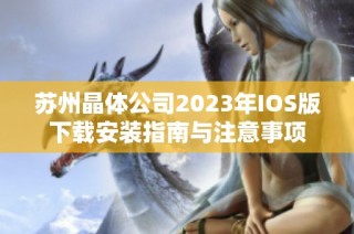 苏州晶体公司2023年IOS版下载安装指南与注意事项