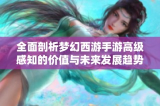 全面剖析梦幻西游手游高级感知的价值与未来发展趋势