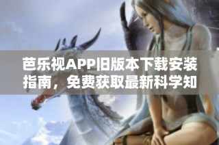 芭乐视APP旧版本下载安装指南，免费获取最新科学知识