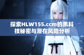 探索HLW155.ccm的黑科技秘密与潜在风险分析