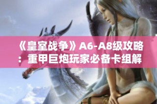 《皇室战争》A6-A8级攻略：重甲巨炮玩家必备卡组解析与技巧分享