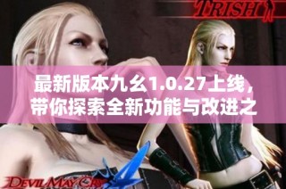 最新版本九幺1.0.27上线，带你探索全新功能与改进之处