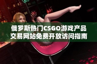 俄罗斯热门CSGO游戏产品交易网站免费开放访问指南