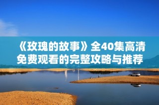 《玫瑰的故事》全40集高清免费观看的完整攻略与推荐