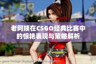 老阿姨在CSGO经典比赛中的惊艳表现与策略解析