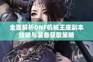 全面解析DNF机械王座副本攻略与装备获取策略