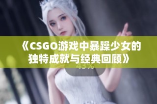 《CSGO游戏中暴躁少女的独特成就与经典回顾》