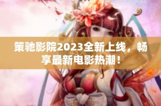 策驰影院2023全新上线，畅享最新电影热潮！