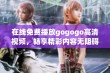 在线免费播放gogogo高清视频，畅享精彩内容无阻碍