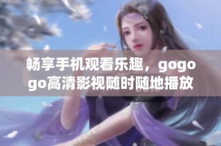 畅享手机观看乐趣，gogogo高清影视随时随地播放