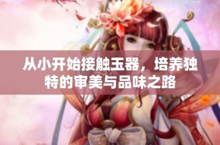 从小开始接触玉器，培养独特的审美与品味之路