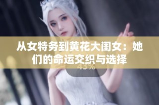 从女特务到黄花大闺女：她们的命运交织与选择