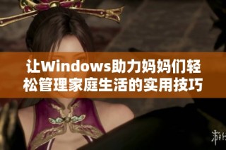 让Windows助力妈妈们轻松管理家庭生活的实用技巧与工具