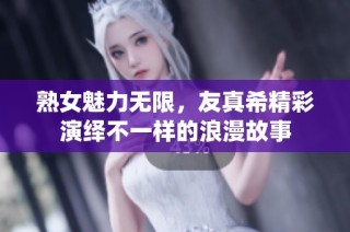 熟女魅力无限，友真希精彩演绎不一样的浪漫故事