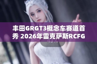 丰田GRGT3概念车赛道首秀 2026年雷克萨斯RCFGT3再续传奇