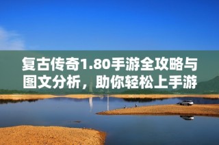 复古传奇1.80手游全攻略与图文分析，助你轻松上手游戏