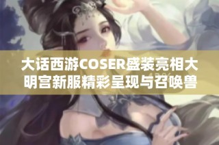 大话西游COSER盛装亮相大明宫新服精彩呈现与召唤兽互动