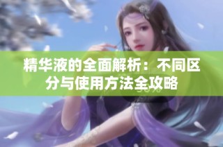 精华液的全面解析：不同区分与使用方法全攻略