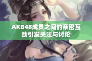 AKB48成员之间的亲密互动引发关注与讨论