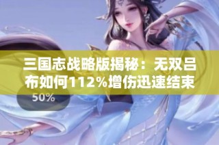 三国志战略版揭秘：无双吕布如何112%增伤迅速结束战斗