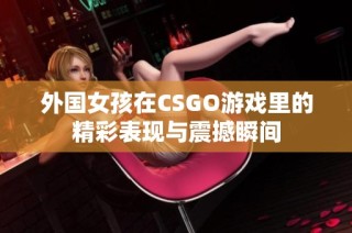 外国女孩在CSGO游戏里的精彩表现与震撼瞬间