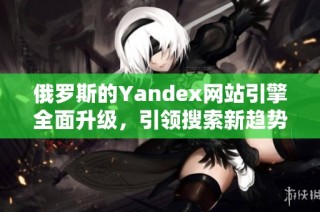 俄罗斯的Yandex网站引擎全面升级，引领搜索新趋势