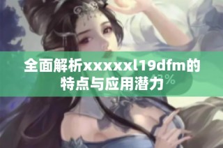 全面解析xxxxxl19dfm的特点与应用潜力