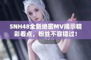 SNH48全新绝密MV揭示精彩看点，粉丝不容错过！