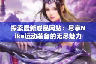 探索最新成品网站：尽享Nike运动装备的无尽魅力