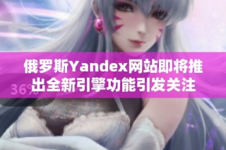 俄罗斯Yandex网站即将推出全新引擎功能引发关注