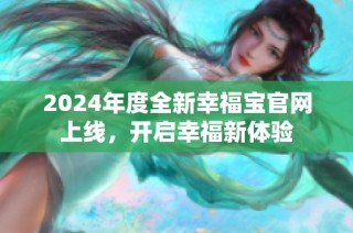 2024年度全新幸福宝官网上线，开启幸福新体验