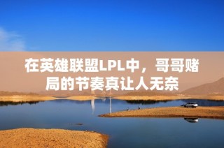 在英雄联盟LPL中，哥哥赌局的节奏真让人无奈