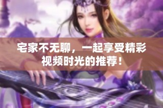 宅家不无聊，一起享受精彩视频时光的推荐！