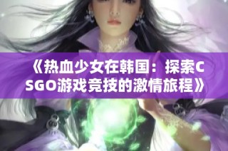 《热血少女在韩国：探索CSGO游戏竞技的激情旅程》