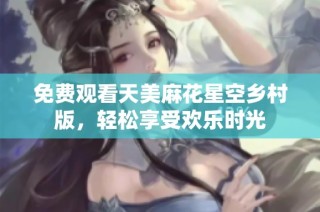 免费观看天美麻花星空乡村版，轻松享受欢乐时光