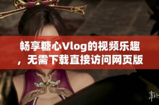 畅享糖心Vlog的视频乐趣，无需下载直接访问网页版体验