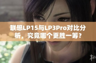 联想LP15与LP3Pro对比分析，究竟哪个更胜一筹？