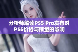 分析师解读PS5 Pro发布对PS5价格与销量的影响