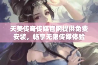 天美传奇传媒官网提供免费安装，畅享无限传媒体验