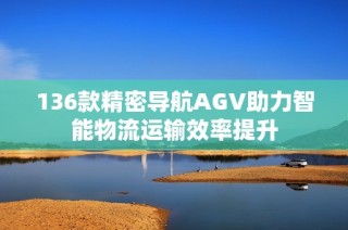 136款精密导航AGV助力智能物流运输效率提升