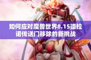 如何应对魔兽世界8.15德拉诺传送门移除的新挑战