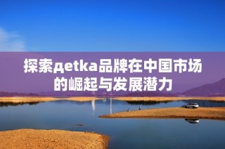 探索дetka品牌在中国市场的崛起与发展潜力