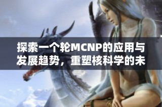 探索一个轮MCNP的应用与发展趋势，重塑核科学的未来