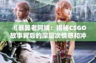 《暴躁老阿姨：揭秘CSGO故事背后的深层次情感和冲突》