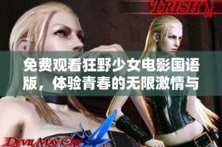 免费观看狂野少女电影国语版，体验青春的无限激情与冒险