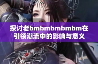 探讨老bmbmbmbmbm在引领潮流中的影响与意义