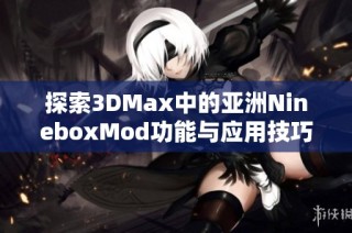 探索3DMax中的亚洲NineboxMod功能与应用技巧